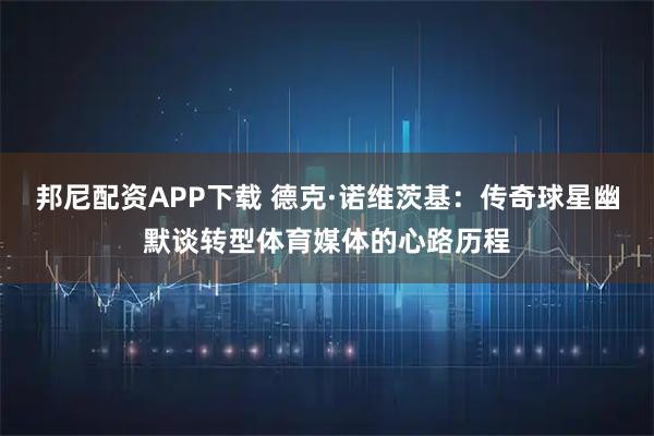 邦尼配资APP下载 德克·诺维茨基：传奇球星幽默谈转型体育媒体的心路历程