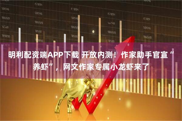 明利配资端APP下载 开放内测！作家助手官宣“养虾”，网文作家专属小龙虾来了