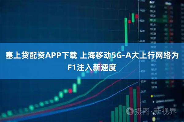 塞上贷配资APP下载 上海移动5G-A大上行网络为F1注入新速度