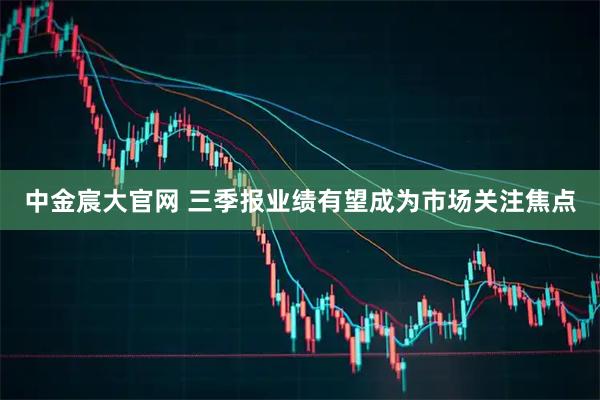 中金宸大官网 三季报业绩有望成为市场关注焦点