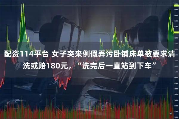 配资114平台 女子突来例假弄污卧铺床单被要求清洗或赔180元，“洗完后一直站到下车”