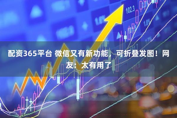 配资365平台 微信又有新功能，可折叠发图！网友：太有用了
