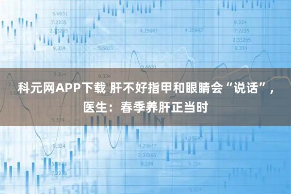 科元网APP下载 肝不好指甲和眼睛会“说话”，医生：春季养肝正当时
