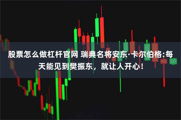 股票怎么做杠杆官网 瑞典名将安东·卡尔伯格:每天能见到樊振东，就让人开心！