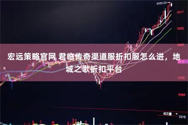 宏远策略官网 君临传奇渠道服折扣服怎么进，地城之歌折扣平台