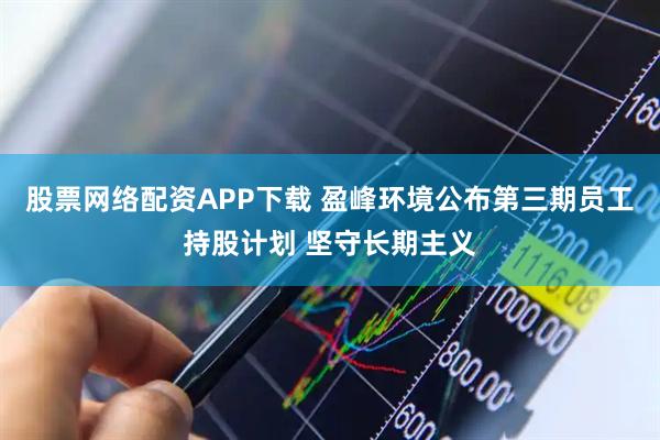 股票网络配资APP下载 盈峰环境公布第三期员工持股计划 坚守长期主义