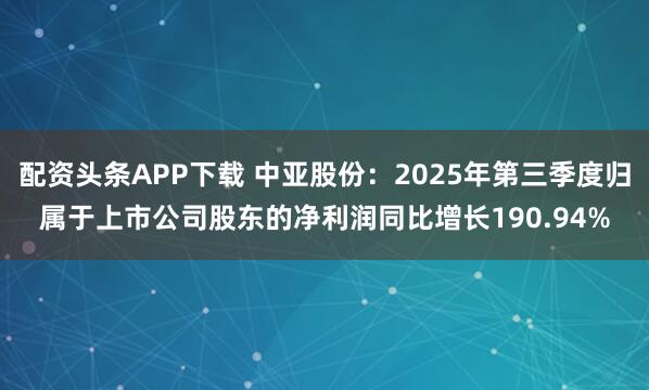 配资头条APP下载 中亚股份：2025年第三季度归属于上市公司股东的净利润同比增长190.94%