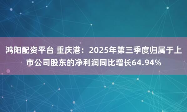 鸿阳配资平台 重庆港：2025年第三季度归属于上市公司股东的净利润同比增长64.94%