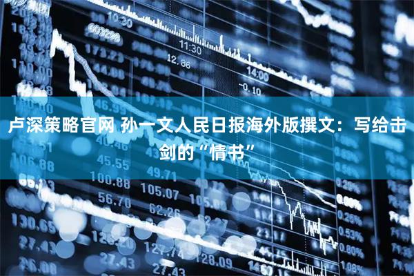 卢深策略官网 孙一文人民日报海外版撰文：写给击剑的“情书”