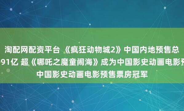 淘配网配资平台 《疯狂动物城2》中国内地预售总票房突破3.091亿 超《哪吒之魔童闹海》成为中国影史动画电影预售票房冠军