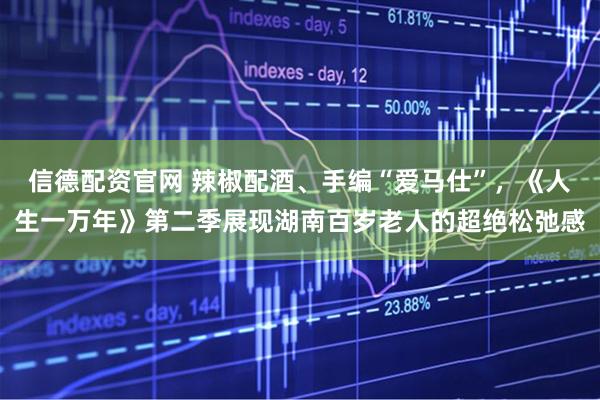 信德配资官网 辣椒配酒、手编“爱马仕”，《人生一万年》第二季展现湖南百岁老人的超绝松弛感