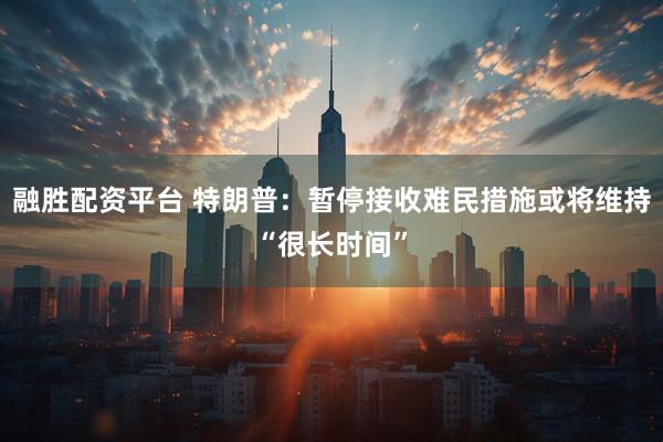 融胜配资平台 特朗普：暂停接收难民措施或将维持“很长时间”