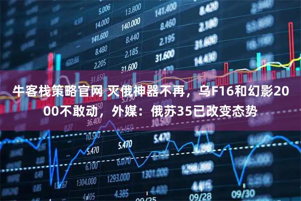 牛客栈策略官网 灭俄神器不再，乌F16和幻影2000不敢动，外媒：俄苏35已改变态势