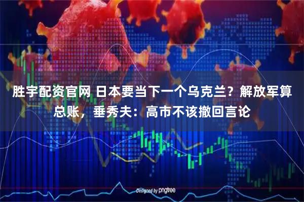 胜宇配资官网 日本要当下一个乌克兰？解放军算总账，垂秀夫：高市不该撤回言论