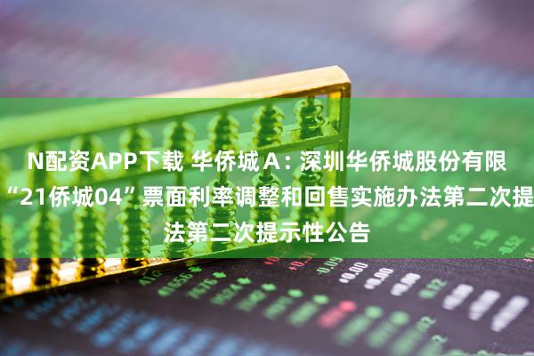 N配资APP下载 华侨城Ａ: 深圳华侨城股份有限公司关于“21侨城04”票面利率调整和回售实施办法第二次提示性公告