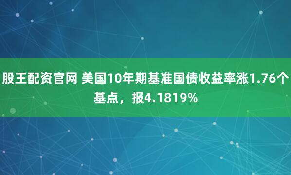 股王配资官网 美国10年期基准国债收益率涨1.76个基点，报4.1819%