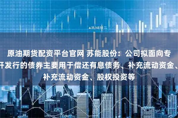 原油期货配资平台官网 苏能股份：公司拟面向专业投资者公开发行的债券主要用于偿还有息债务、补充流动资金、股权投资等