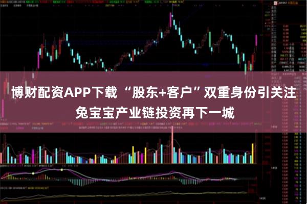 博财配资APP下载 “股东+客户”双重身份引关注 兔宝宝产业链投资再下一城