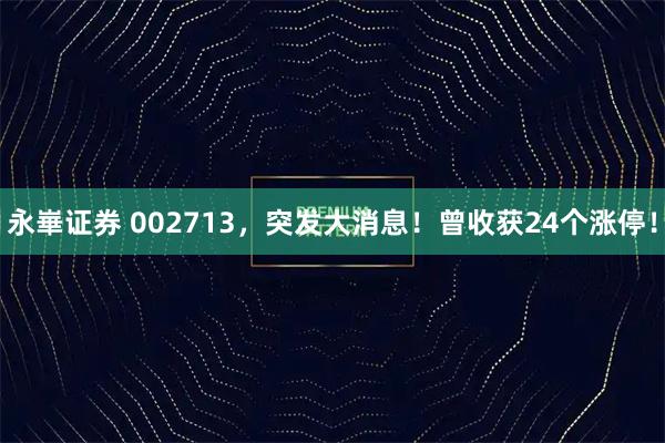 永崋证券 002713，突发大消息！曾收获24个涨停！