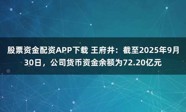股票资金配资APP下载 王府井：截至2025年9月30日，公司货币资金余额为72.20亿元