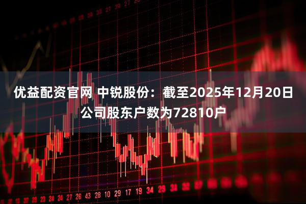 优益配资官网 中锐股份：截至2025年12月20日公司股东户数为72810户