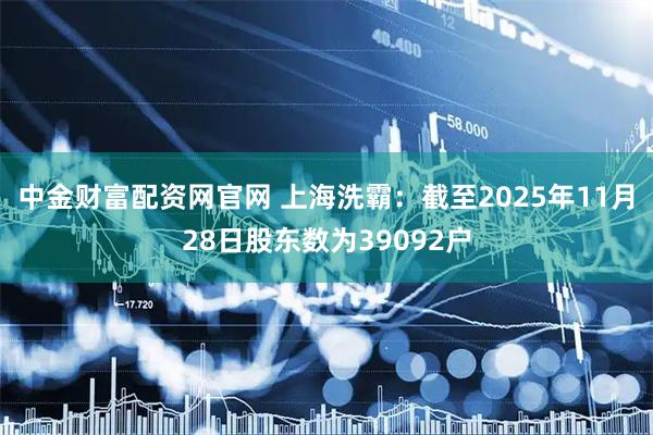 中金财富配资网官网 上海洗霸：截至2025年11月28日股东数为39092户