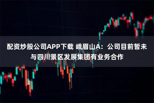 配资炒股公司APP下载 峨眉山A：公司目前暂未与四川景区发展集团有业务合作