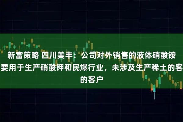 新富策略 四川美丰：公司对外销售的液体硝酸铵主要用于生产硝酸钾和民爆行业，未涉及生产稀土的客户