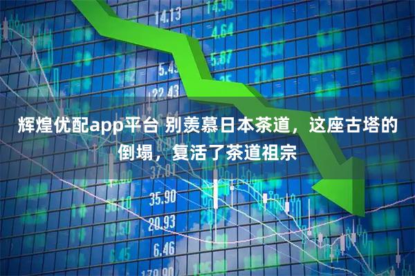 辉煌优配app平台 别羡慕日本茶道，这座古塔的倒塌，复活了茶道祖宗