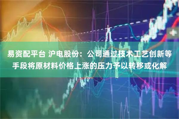 易资配平台 沪电股份：公司通过技术工艺创新等手段将原材料价格上涨的压力予以转移或化解