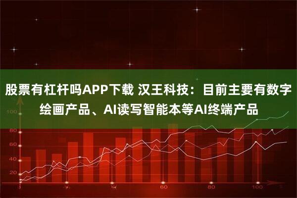 股票有杠杆吗APP下载 汉王科技：目前主要有数字绘画产品、AI读写智能本等AI终端产品