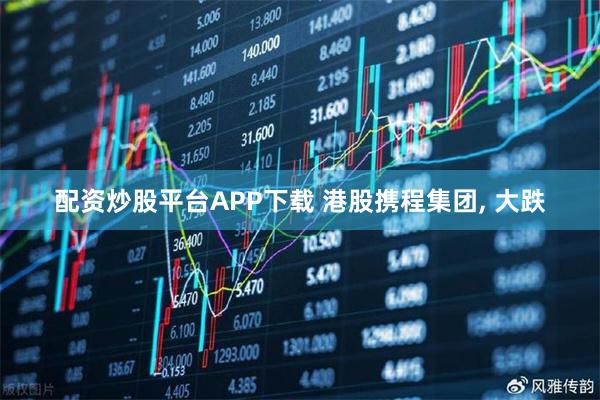 配资炒股平台APP下载 港股携程集团, 大跌