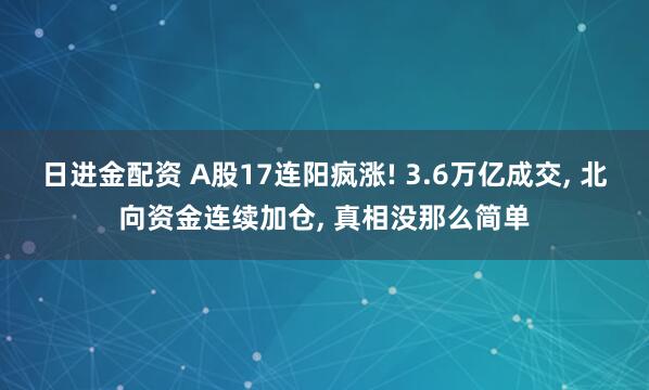 日进金配资 A股17连阳疯涨! 3.6万亿成交, 北向资金连续加仓, 真相没那么简单