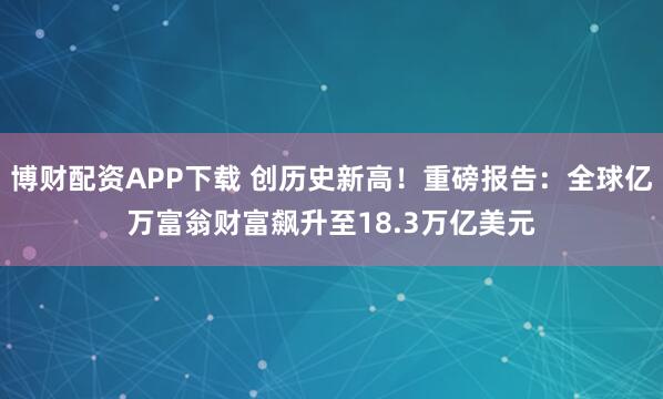 博财配资APP下载 创历史新高！重磅报告：全球亿万富翁财富飙升至18.3万亿美元