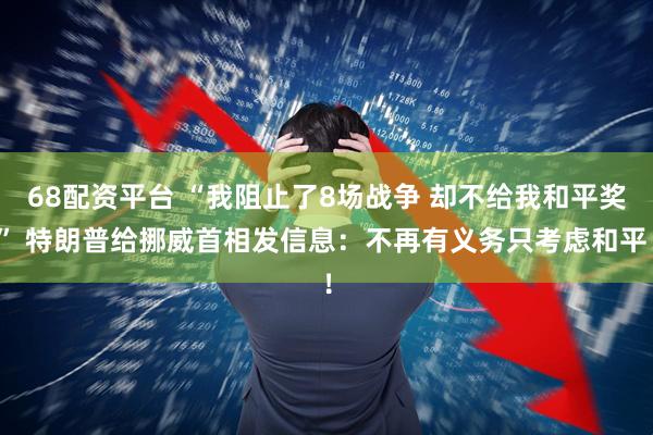 68配资平台 “我阻止了8场战争 却不给我和平奖” 特朗普给挪威首相发信息：不再有义务只考虑和平！