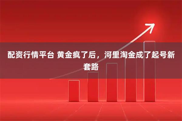 配资行情平台 黄金疯了后，河里淘金成了起号新套路