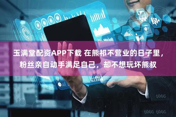 玉满堂配资APP下载 在熊祁不营业的日子里，粉丝亲自动手满足自己，却不想玩坏熊叔