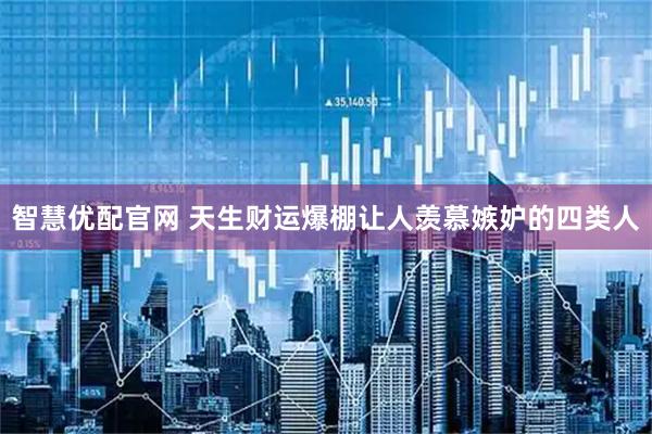 智慧优配官网 天生财运爆棚让人羡慕嫉妒的四类人