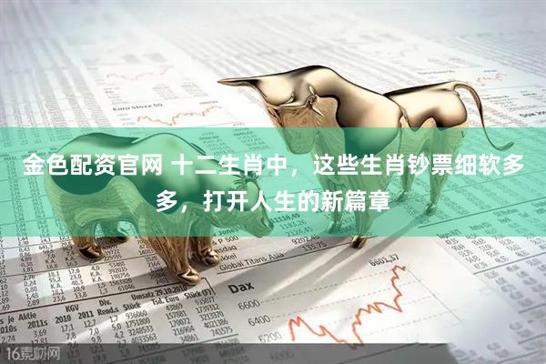 金色配资官网 十二生肖中，这些生肖钞票细软多多，打开人生的新篇章