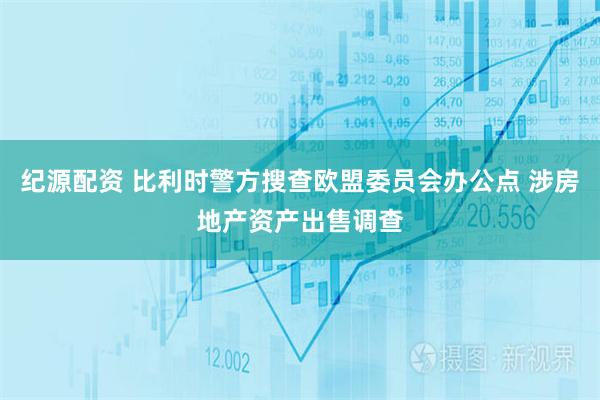 纪源配资 比利时警方搜查欧盟委员会办公点 涉房地产资产出售调查
