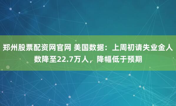 郑州股票配资网官网 美国数据：上周初请失业金人数降至22.7万人，降幅低于预期