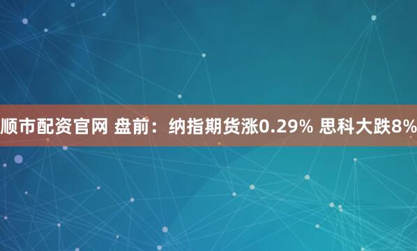 顺市配资官网 盘前：纳指期货涨0.29% 思科大跌8%