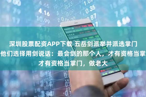 深圳股票配资APP下载 五岳剑派举并派选掌门人的时候，他们选择用剑说话：最会剑的那个人，才有资格当掌门，做老大