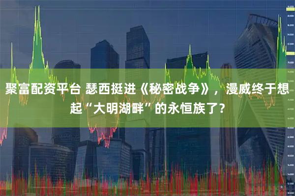 聚富配资平台 瑟西挺进《秘密战争》，漫威终于想起“大明湖畔”的永恒族了？