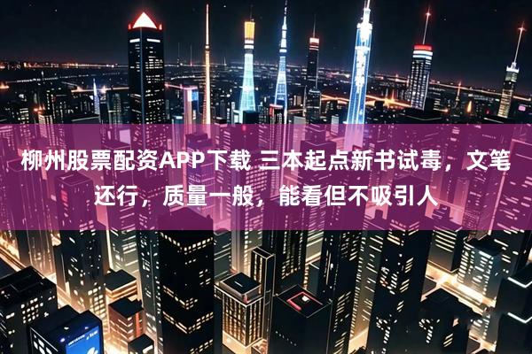 柳州股票配资APP下载 三本起点新书试毒，文笔还行，质量一般，能看但不吸引人