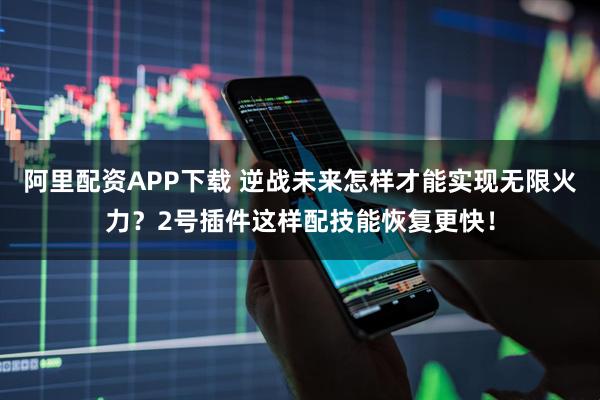 阿里配资APP下载 逆战未来怎样才能实现无限火力？2号插件这样配技能恢复更快！