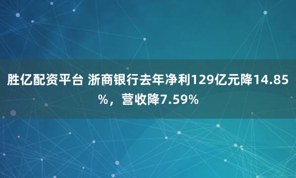 胜亿配资平台 浙商银行去年净利129亿元降14.85%，营收降7.59%