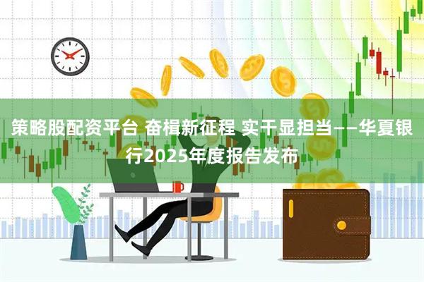 策略股配资平台 奋楫新征程 实干显担当——华夏银行2025年度报告发布