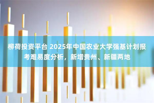 柳荷投资平台 2025年中国农业大学强基计划报考难易度分析，新增贵州、新疆两地