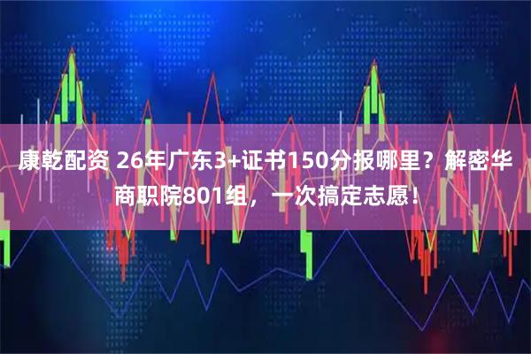 康乾配资 26年广东3+证书150分报哪里？解密华商职院801组，一次搞定志愿！